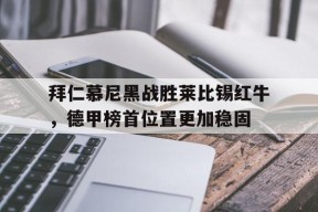kaiyun_关于拜仁慕尼黑战胜莱比锡红牛，德甲榜首位置更加稳固的信息