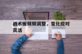 kaiyun_包含战术板频频调整，变化应对灵活的词条