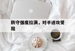 kaiyun_防守强度拉满，对手进攻受阻的简单介绍