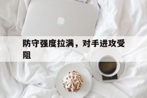 kaiyun_防守强度拉满，对手进攻受阻的简单介绍