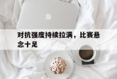 kaiyun_关于对抗强度持续拉满，比赛悬念十足的信息